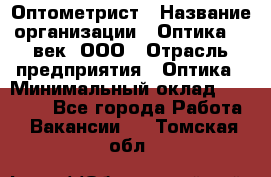 Оптометрист › Название организации ­ Оптика 21 век, ООО › Отрасль предприятия ­ Оптика › Минимальный оклад ­ 40 000 - Все города Работа » Вакансии   . Томская обл.